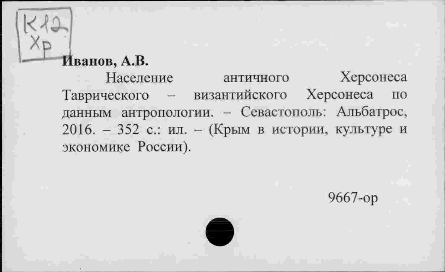 ﻿ванов, А.В.
Население
античного
Херсонеса
Таврического - византийского Херсонеса по данным антропологии. - Севастополь: Альбатрос, 2016. - 352 с.: ил. - (Крым в истории, культуре и экономике России).
9667-ор